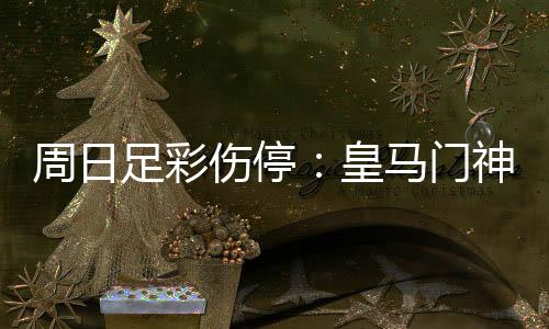 周日足彩伤停：皇马门神出战成疑 狼堡伤情严重