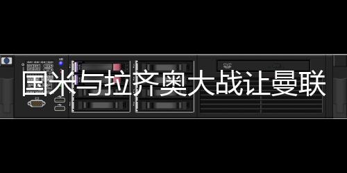 国米与拉齐奥大战让曼联头大 教授与桑切斯谁有资格回归