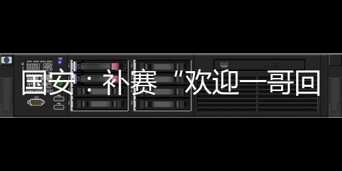 国安：补赛“欢迎一哥回家” 赢球登顶计划不变
