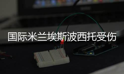 国际米兰埃斯波西托受伤 妖人预计将缺席四场比赛