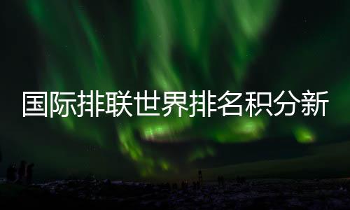 国际排联世界排名积分新规揭晓 奥运分值占比最高