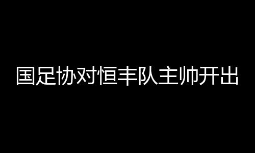 国足协对恒丰队主帅开出罚单 贵州主帅提前结束赛季