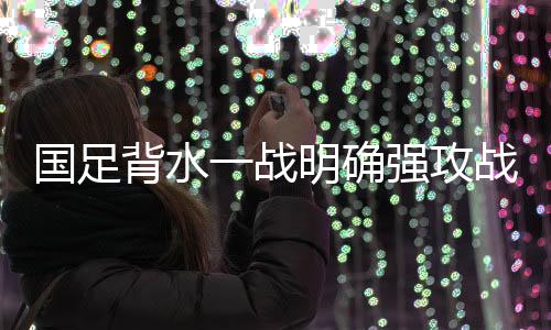 国足背水一战明确强攻战略 上海集训攻关两大课题