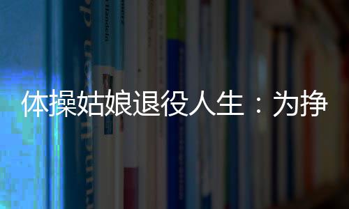 体操姑娘退役人生:为挣钱当跑腿 辞职只为热爱