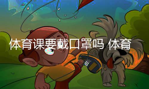 体育课要戴口罩吗 体育课不允许戴N95口罩其他口罩呢