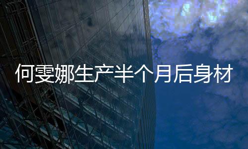 何雯娜生产半个月后身材迅速恢复 与梁超生下一女