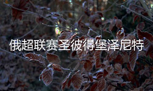 俄超联赛圣彼得堡泽尼特夺冠 阿兹蒙有望拿亚洲金靴