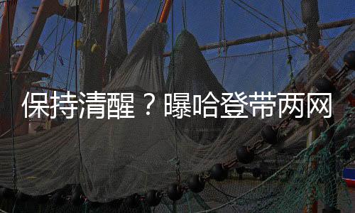 保持清醒？曝哈登带两网红嫩模同游巴塞罗那