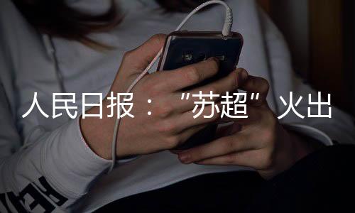 人民日报：“苏超”火出圈 靠的是群众
