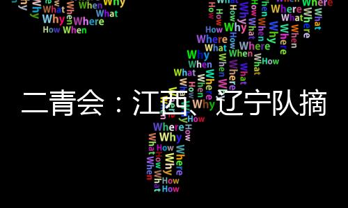 二青会：江西、辽宁队摘羽毛球赛场团体金牌