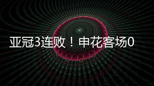 亚冠3连败！申花客场0