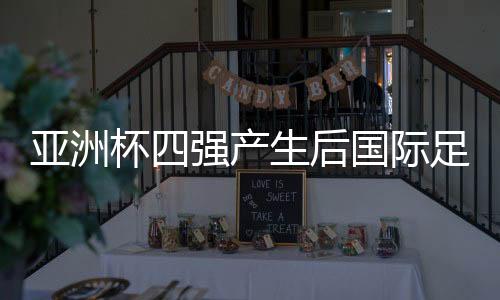 亚洲杯四强产生后国际足联最新积分排名 国足完成使命