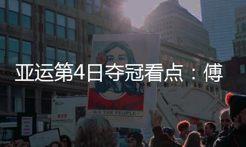 亚运第4日夺冠看点：傅园慧100仰冲金 国羽男女团争冠不易