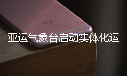 亚运气象台启动实体化运行