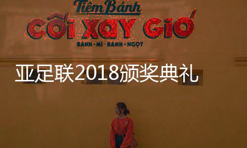 亚足联2018颁奖典礼完整获奖名单 王霜获亚洲足球小姐