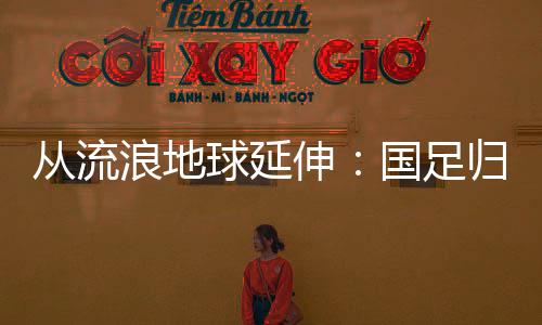 从流浪地球延伸：国足归化是否是中国足球未来正确方向