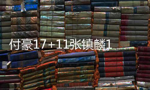 付豪17+11张镇麟13分 辽宁5人上双轻取四川