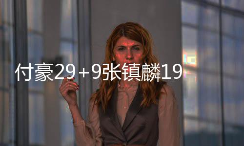 付豪29+9张镇麟19分 辽宁轻取新疆总比分1