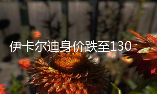 伊卡尔迪身价跌至1300万欧 最高曾达到1亿