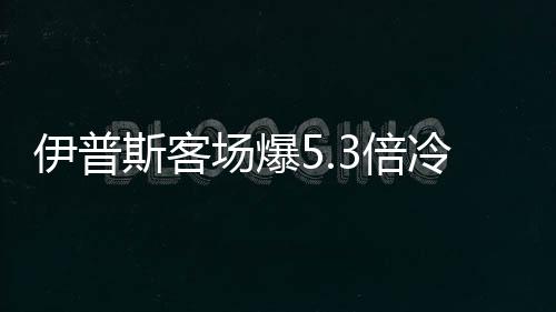 伊普斯客场爆5.3倍冷负 足彩头奖开6注110万元