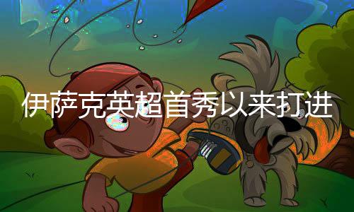 伊萨克英超首秀以来打进41球同期第三多