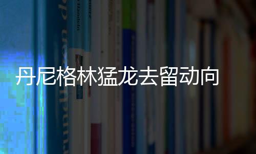 丹尼格林猛龙去留动向 若离开将回家乡加盟篮网