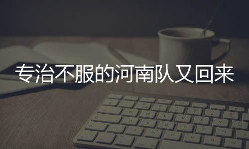 专治不服的河南队又回来了!载入足协杯史册的经典对决