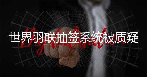 世界羽联抽签系统被质疑不正常 官方回应完全随机