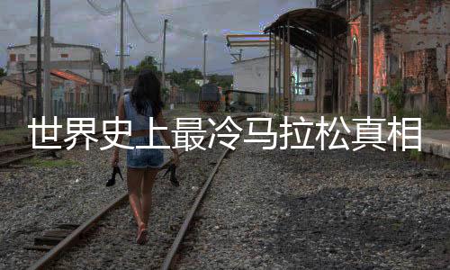 世界史上最冷马拉松真相是什么 举办时间地点原因始末