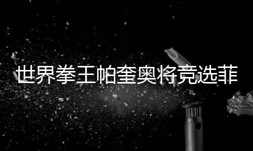 世界拳王帕奎奥将竞选菲律宾总统 想当拳坛总统第一人