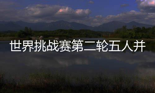 世界挑战赛第二轮五人并列领先 舍夫勒落后一杆