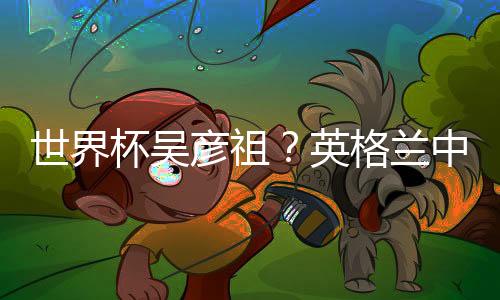 世界杯吴彦祖？英格兰中场被众人喊老公