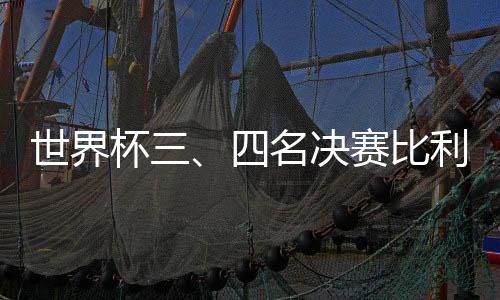 世界杯三、四名决赛比利时VS英格兰视频直播地址