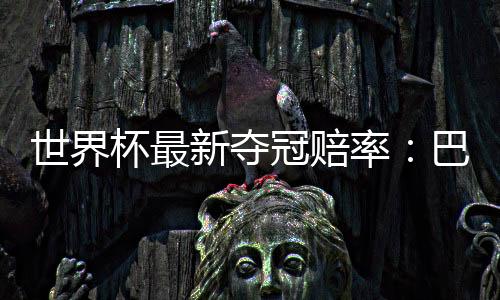 世界杯最新夺冠赔率：巴西第一 凯恩成金靴奖最大热门