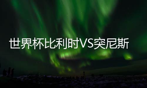 世界杯比利时VS突尼斯比赛前瞻首发阵容预测