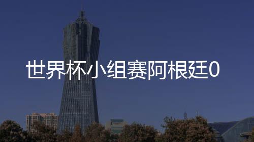 世界杯小组赛阿根廷0