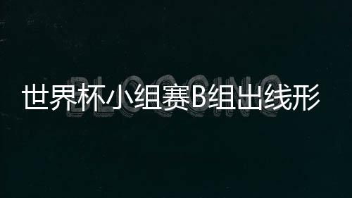 世界杯小组赛B组出线形势详细分析 西班牙葡萄牙形势大好