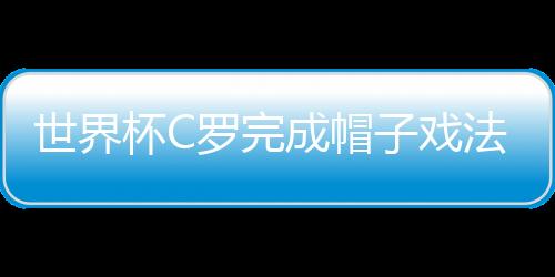 世界杯C罗完成帽子戏法 帽子戏法是什么意思有何含义