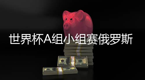 世界杯A组小组赛俄罗斯vs乌拉圭比赛视频直播地址