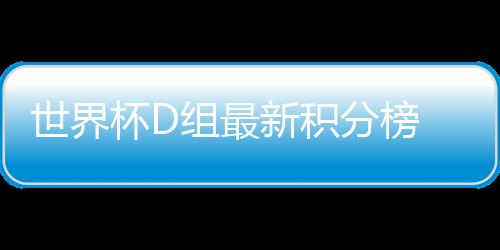 世界杯D组最新积分榜 阿根廷重获出线主动权