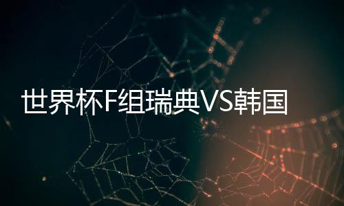 世界杯F组瑞典VS韩国视频直播地址 比赛首发阵容预测