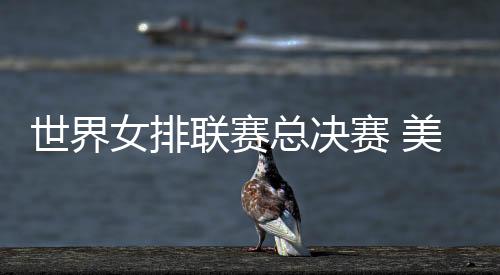 世界女排联赛总决赛 美国3