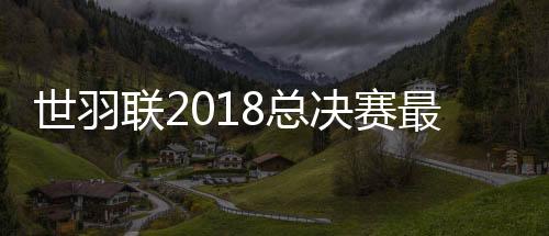 世羽联2018总决赛最新比赛名单 中国选手石宇奇领衔