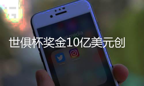 世俱杯奖金10亿美元创新高!冠军最多得1.25亿