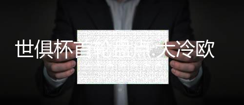 世俱杯首轮盘点:大冷欧洲造 成也萧何败也萧何