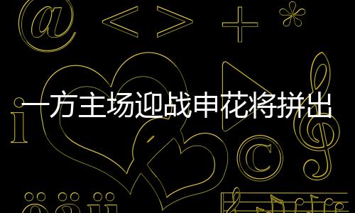 一方主场迎战申花将拼出成绩 然实力终待提升