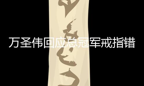 万圣伟回应总冠军戒指错别字：会用它做有意义的事情