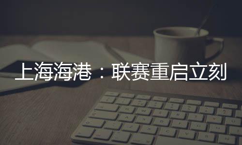 上海海港:联赛重启立刻上大量 武磊状态难达100%