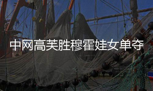 中网高芙胜穆霍娃女单夺冠 奥运金牌组合女双问鼎