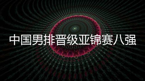 中国男排晋级亚锦赛八强 并获得奥运会资格赛门票